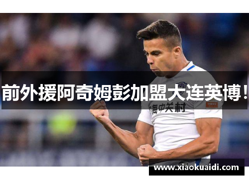 前外援阿奇姆彭加盟大连英博！