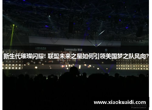 新生代璀璨闪耀! 联盟未来之星如何引领美国梦之队风向？